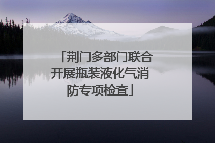 荆门多部门联合开展瓶装液化气消防专项检查