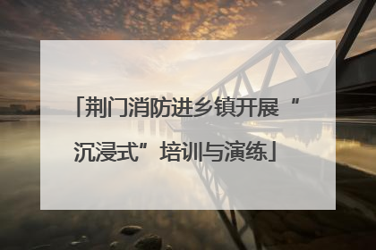 荆门消防进乡镇开展“沉浸式”培训与演练