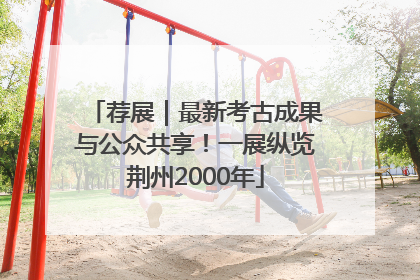 荐展｜最新考古成果与公众共享！一展纵览荆州2000年