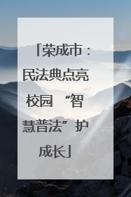 荣成市：民法典点亮校园 “智慧普法”护成长