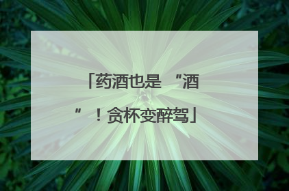药酒也是 “酒”！贪杯变醉驾