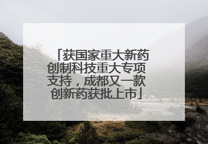 获国家重大新药创制科技重大专项支持，成都又一款创新药获批上市
