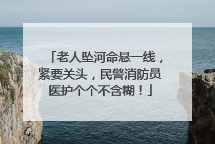 老人坠河命悬一线，紧要关头，民警消防员医护个个不含糊！