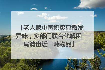 老人家中囤积废品散发异味，多部门联合化解困局清出近一吨物品