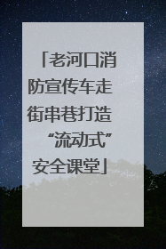 老河口消防宣传车走街串巷打造“流动式”安全课堂