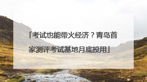 考试也能带火经济？青岛首家测评考试基地月底投用