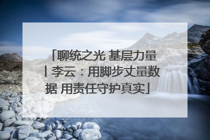 聊统之光 基层力量丨李云：用脚步丈量数据 用责任守护真实