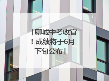 聊城中考收官！成绩将于6月下旬公布