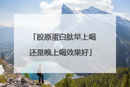 胶原蛋白肽早上喝还是晚上喝效果好