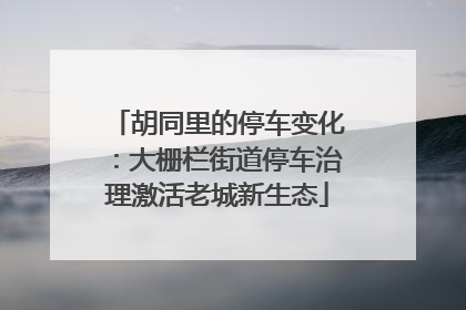 胡同里的停车变化：大栅栏街道停车治理激活老城新生态