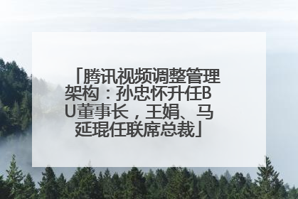 腾讯视频调整管理架构：孙忠怀升任BU董事长，王娟、马延琨任联席总裁