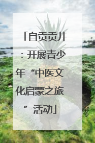 自贡贡井：开展青少年“中医文化启蒙之旅”活动