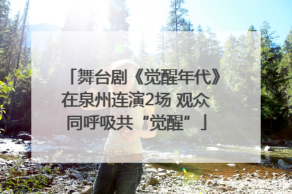 舞台剧《觉醒年代》在泉州连演2场 观众同呼吸共“觉醒”