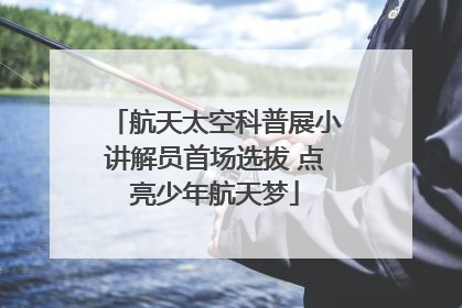 航天太空科普展小讲解员首场选拔 点亮少年航天梦