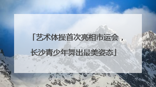 艺术体操首次亮相市运会，长沙青少年舞出最美姿态