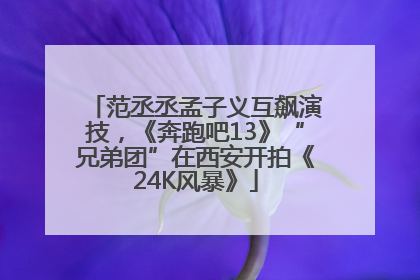 范丞丞孟子义互飙演技，《奔跑吧13》“兄弟团”在西安开拍《24K风暴》