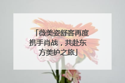 薇美姿舒客再度携手肖战，共赴东方美护之旅