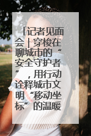 记者见面会｜穿梭在聊城市的“安全守护者”，用行动诠释城市文明“移动坐标”的温暖力量
