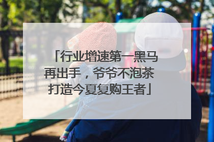 行业增速第一黑马再出手，爷爷不泡茶打造今夏复购王者