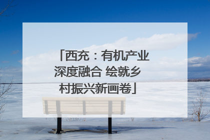 西充：有机产业深度融合 绘就乡村振兴新画卷