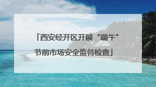 西安经开区开展“端午”节前市场安全监督检查