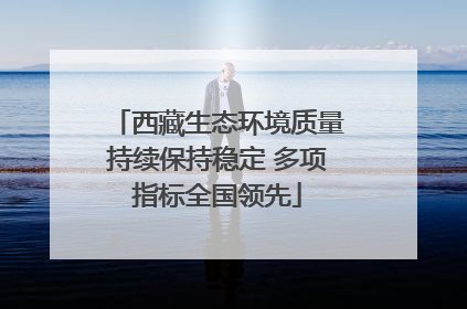 西藏生态环境质量持续保持稳定 多项指标全国领先