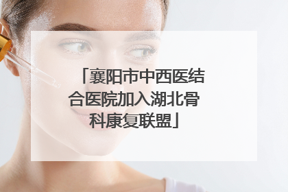 襄阳市中西医结合医院加入湖北骨科康复联盟