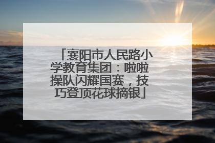 襄阳市人民路小学教育集团：啦啦操队闪耀国赛，技巧登顶花球摘银