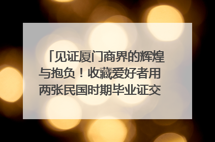 见证厦门商界的辉煌与抱负！收藏爱好者用两张民国时期毕业证交换了一枚银章