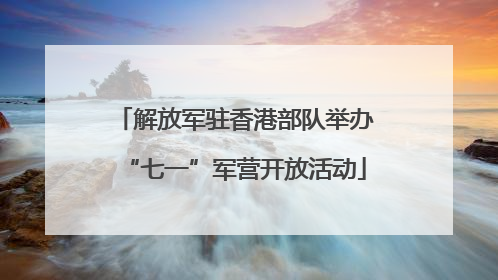 解放军驻香港部队举办“七一”军营开放活动