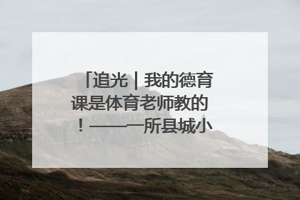 追光｜我的德育课是体育老师教的！——一所县城小学的思政课改革