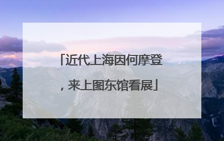 近代上海因何摩登，来上图东馆看展