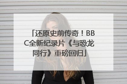 还原史前传奇！BBC全新纪录片《与恐龙同行》重磅回归