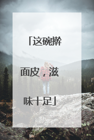 这碗擀面皮，滋味十足