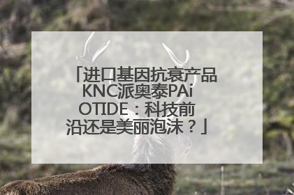 进口基因抗衰产品KNC派奥泰PAiOTIDE：科技前沿还是美丽泡沫？