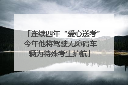 连续四年“爱心送考” 今年他将驾驶无障碍车辆为特殊考生护航