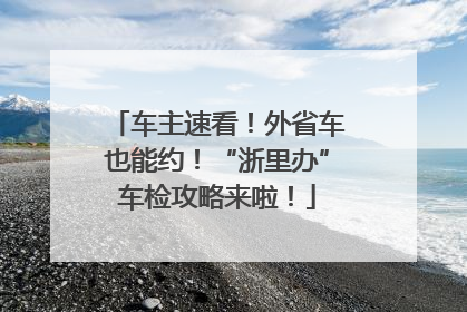 车主速看！外省车也能约！“浙里办”车检攻略来啦！