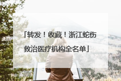 转发！收藏！浙江蛇伤救治医疗机构全名单