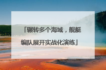 辗转多个海域，舰艇编队展开实战化演练