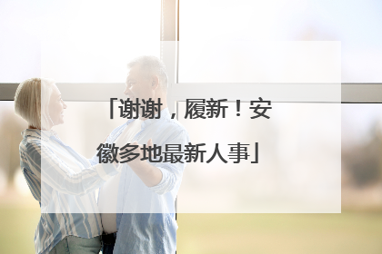 谢谢，履新！安徽多地最新人事