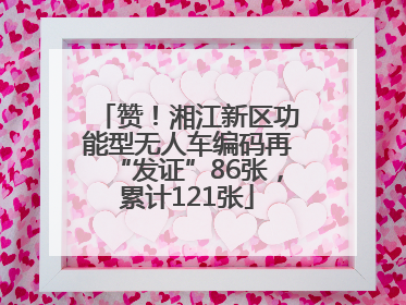 赞！湘江新区功能型无人车编码再“发证”86张，累计121张