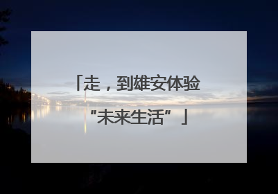 走，到雄安体验“未来生活”
