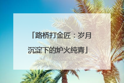 路桥打金匠：岁月沉淀下的炉火纯青