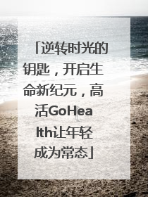 逆转时光的钥匙，开启生命新纪元，高活GoHealth让年轻成为常态