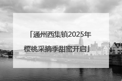 通州西集镇2025年樱桃采摘季甜蜜开启