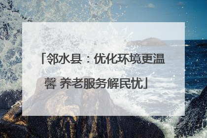 邻水县：优化环境更温馨 养老服务解民忧