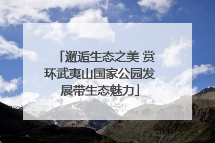 邂逅生态之美 赏环武夷山国家公园发展带生态魅力