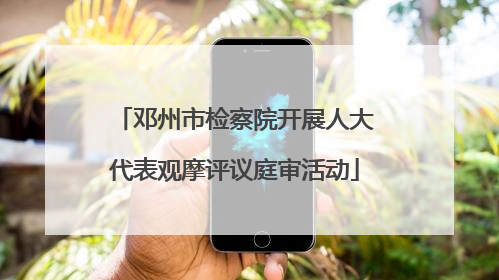 邓州市检察院开展人大代表观摩评议庭审活动