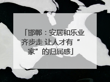 邯郸：安居和乐业齐步走 让人才有“家”的归属感