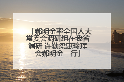 郝明金率全国人大常委会调研组在我省调研 许勤梁惠玲拜会郝明金一行